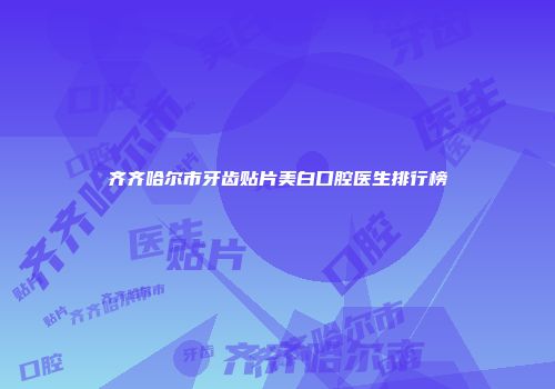 齐齐哈尔市牙齿贴片美白口腔医生排行榜