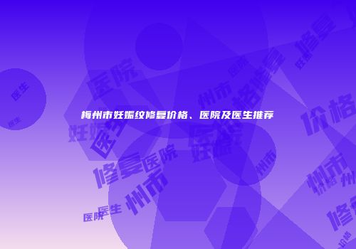 梅州市妊娠纹修复价格、医院及医生推荐