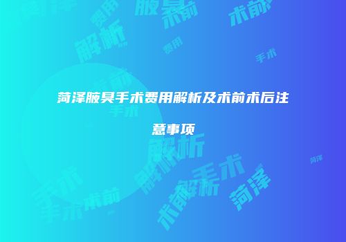 菏泽腋臭手术费用解析及术前术后注意事项