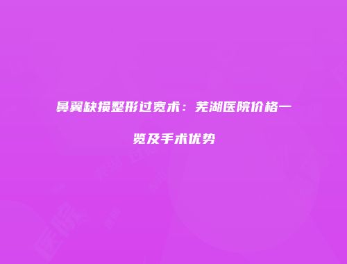 鼻翼缺损整形过宽术：芜湖医院价格一览及手术优势