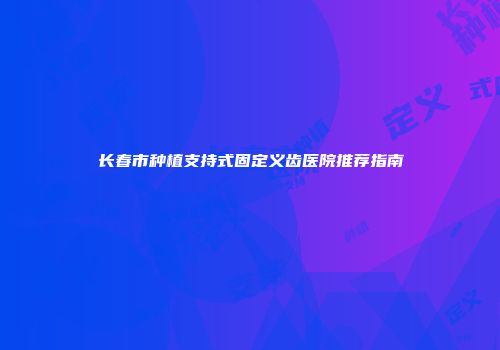 长春市种植支持式固定义齿医院推荐指南