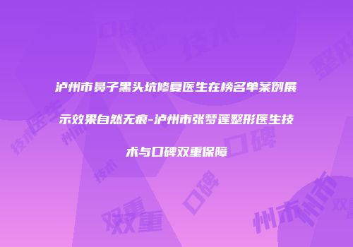 泸州市鼻子黑头坑修复医生在榜名单案例展示效果自然无痕-泸州市张梦莲整形医生技术与口碑双重保障