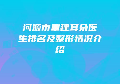河源市重建耳朵医生排名及整形情况介绍