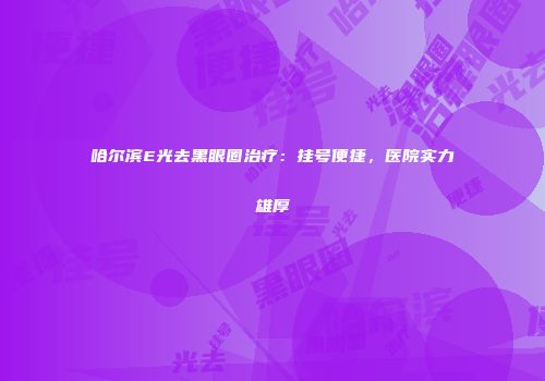 哈尔滨E光去黑眼圈治疗：挂号便捷，医院实力雄厚