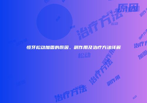 恒牙松动加固的原因、副作用及治疗方法详解