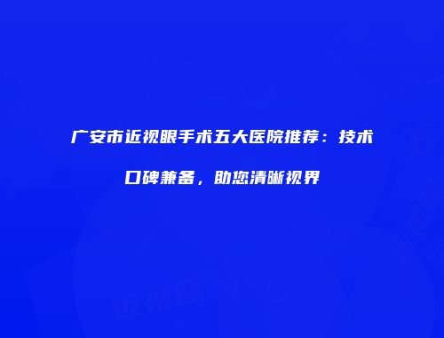 广安市近视眼手术五大医院推荐：技术口碑兼备，助您清晰视界
