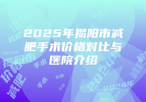 2025年揭阳市减肥手术价格对比与医院介绍