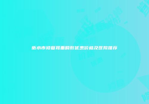 衡水市修复耳垂畸形优惠价格及医院推荐