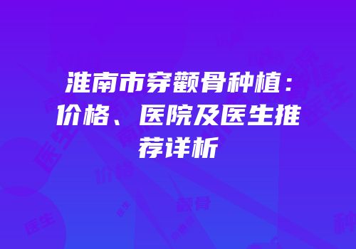 淮南市穿颧骨种植：价格、医院及医生推荐详析