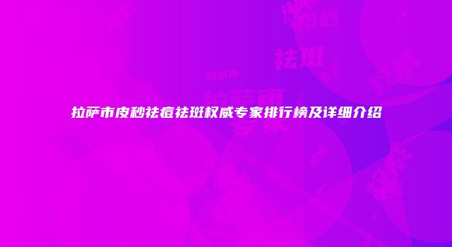 拉萨市皮秒祛痘祛斑权威专家排行榜及详细介绍