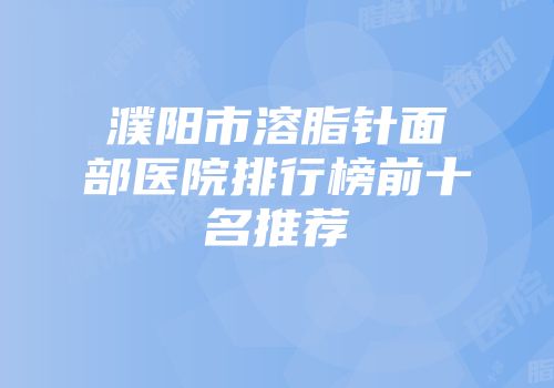 濮阳市溶脂针面部医院排行榜前十名推荐