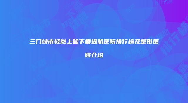三门峡市轻微上睑下垂提肌医院排行榜及整形医院介绍