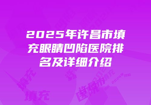 2025年许昌市填充眼睛凹陷医院排名及详细介绍