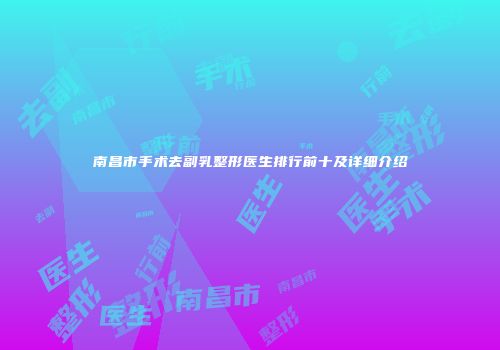 南昌市手术去副乳整形医生排行前十及详细介绍