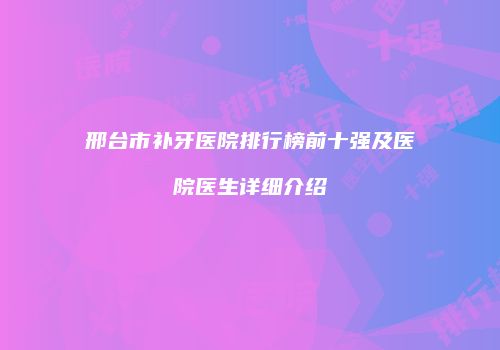 邢台市补牙医院排行榜前十强及医院医生详细介绍