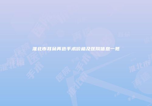 淮北市耳朵再造手术价格及医院信息一览