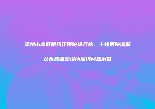 温州市高低眼纠正医院排名榜：十强医院详解及永嘉唯然诊所埋线问题解答