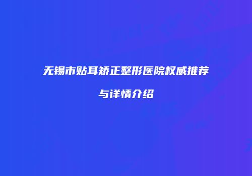 无锡市贴耳矫正整形医院权威推荐与详情介绍