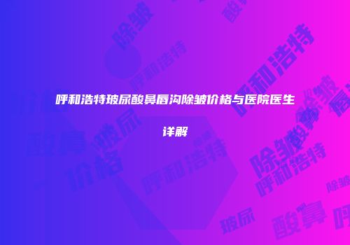 呼和浩特玻尿酸鼻唇沟除皱价格与医院医生详解