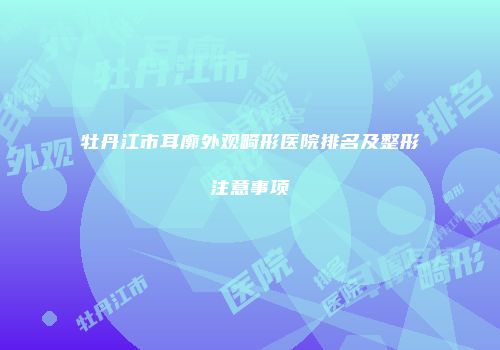 牡丹江市耳廓外观畸形医院排名及整形注意事项