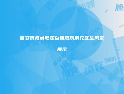 吉安市权威脸颊自体脂肪填充医生风采展示