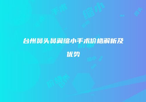 台州鼻头鼻翼缩小手术价格解析及优势
