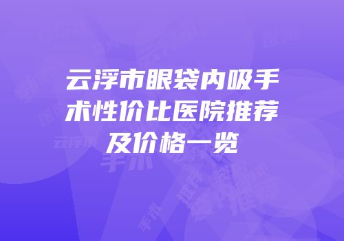 云浮市眼袋内吸手术性价比医院推荐及价格一览