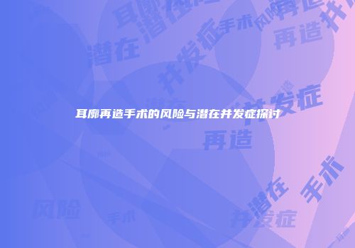 耳廓再造手术的风险与潜在并发症探讨