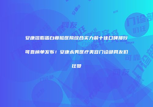 安康溶脂蛋白瘦脸医院综合实力前十佳口碑排行可靠榜单发布！安康永秀医疗美容门诊部网友们狂赞