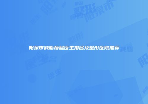 阳泉市减脂瘦脸医生排名及整形医院推荐