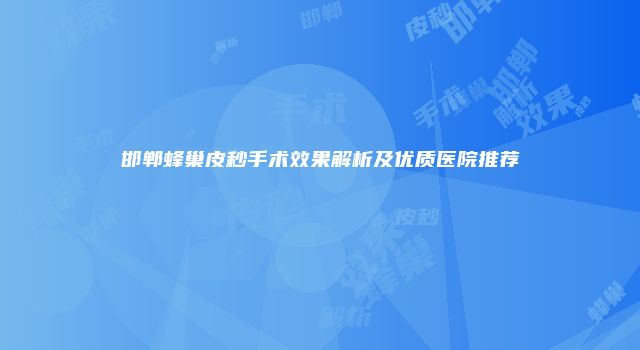 邯郸蜂巢皮秒手术效果解析及优质医院推荐