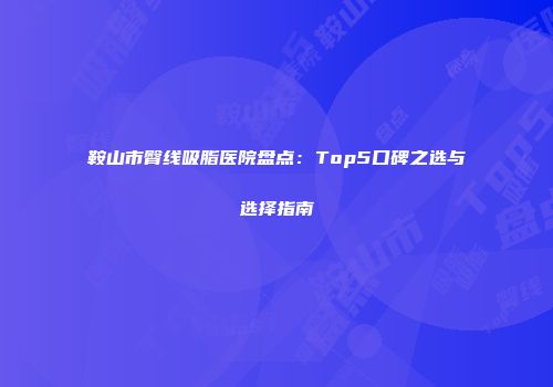 鞍山市臀线吸脂医院盘点：Top5口碑之选与选择指南