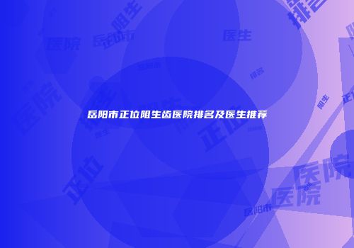 岳阳市正位阻生齿医院排名及医生推荐