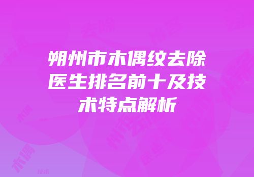 朔州市木偶纹去除医生排名前十及技术特点解析