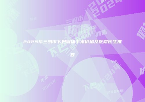 2025年三明市下巴假体手术价格及医院医生推荐