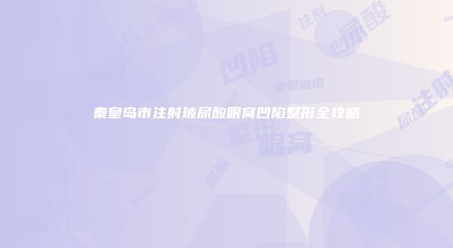 秦皇岛市注射玻尿酸眼窝凹陷整形全攻略
