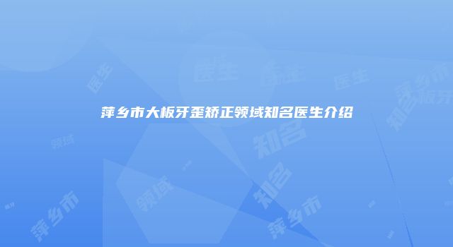 萍乡市大板牙歪矫正领域知名医生介绍