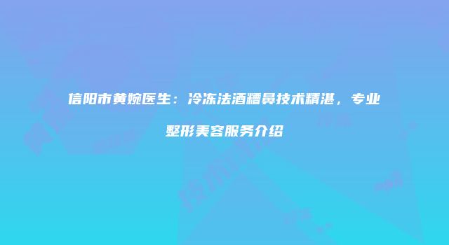 信阳市黄婉医生：冷冻法酒糟鼻技术精湛，专业整形美容服务介绍