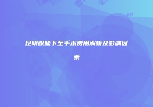 昆明眼睑下至手术费用解析及影响因素