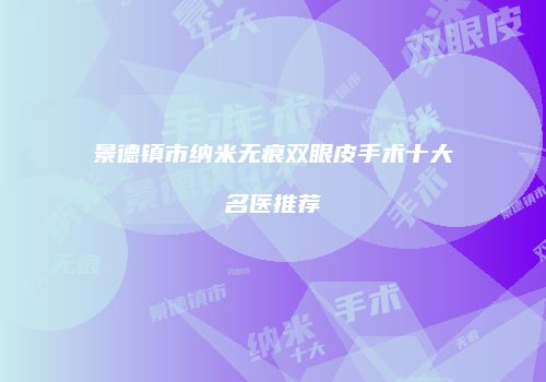 景德镇市纳米无痕双眼皮手术十大名医推荐