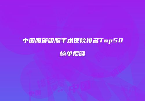 中国腹部吸脂手术医院排名Top50榜单揭晓