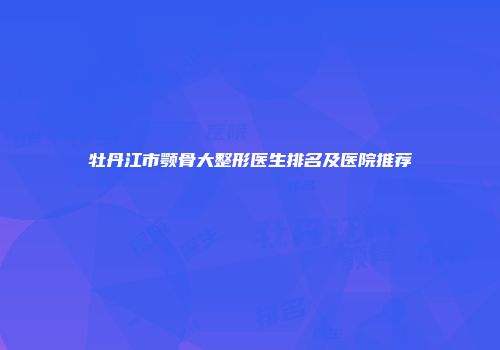 牡丹江市颚骨大整形医生排名及医院推荐