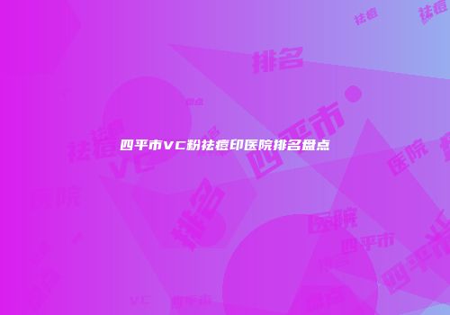 四平市VC粉祛痘印医院排名盘点