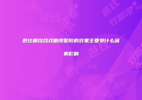 芭比眼综合双眼皮整形的效果主要受什么因素影响
