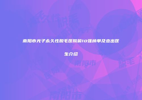 南阳市光子永久性脱毛医院前10强榜单及杰出医生介绍