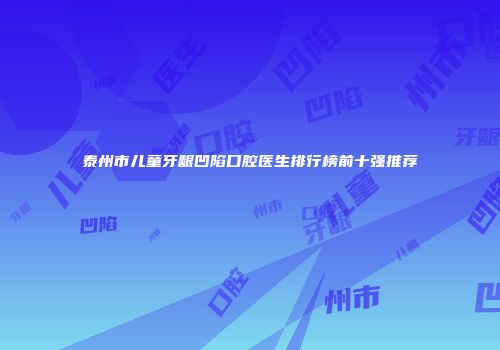 泰州市儿童牙龈凹陷口腔医生排行榜前十强推荐