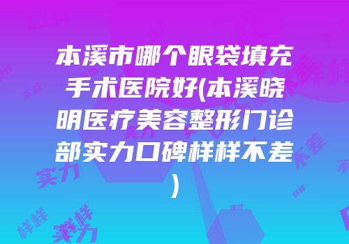 本溪市哪个眼袋填充手术医院好(本溪晓明医疗美容整形门诊部实力口碑样样不差)