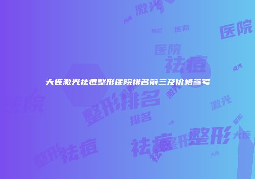 大连激光祛痘整形医院排名前三及价格参考