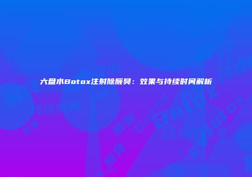 六盘水Botox注射除腋臭：效果与持续时间解析