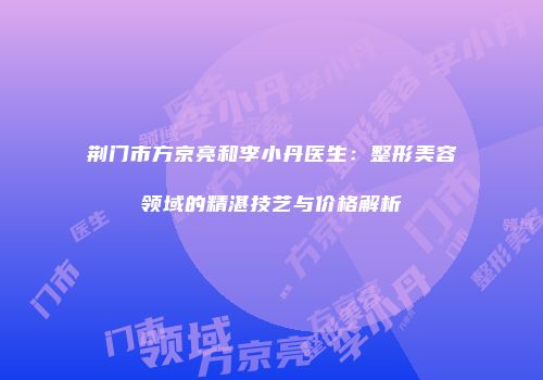 荆门市方京亮和李小丹医生：整形美容领域的精湛技艺与价格解析